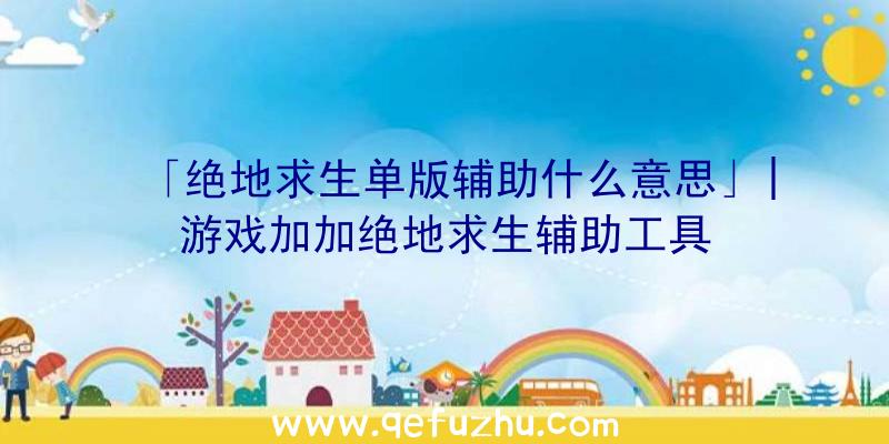 「绝地求生单版辅助什么意思」|游戏加加绝地求生辅助工具